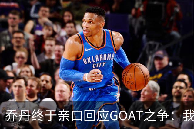 乔丹终于亲口回应GOAT之争：我从不拿科比勒布朗比来比去，那太没劲了
