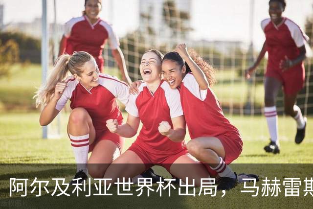 阿尔及利亚世界杯出局，马赫雷斯领衔的球星们现效力何方？